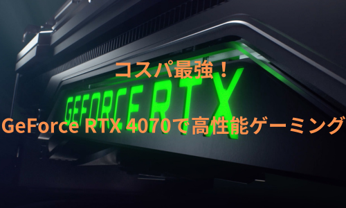 コスパ最強！GeForce RTX 4070で高性能ゲーミング