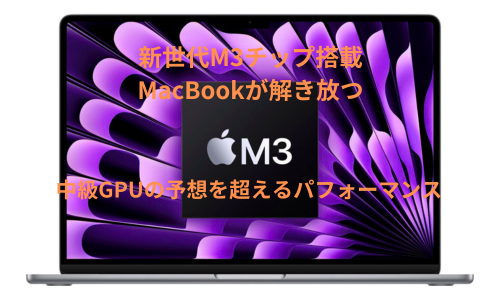 新世代M3チップ搭載MacBookが解き放つ、中級GPUの予想を超えるパフォーマンス